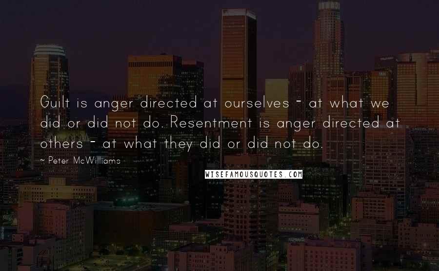 Peter McWilliams Quotes: Guilt is anger directed at ourselves - at what we did or did not do. Resentment is anger directed at others - at what they did or did not do.