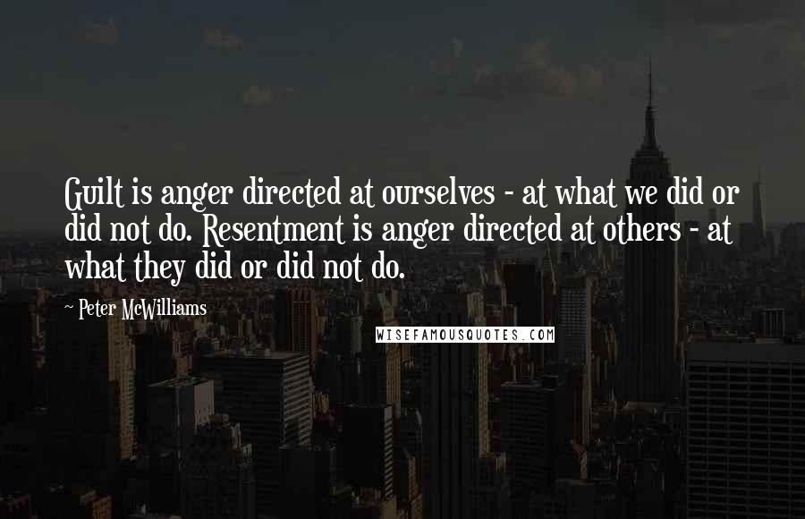 Peter McWilliams Quotes: Guilt is anger directed at ourselves - at what we did or did not do. Resentment is anger directed at others - at what they did or did not do.
