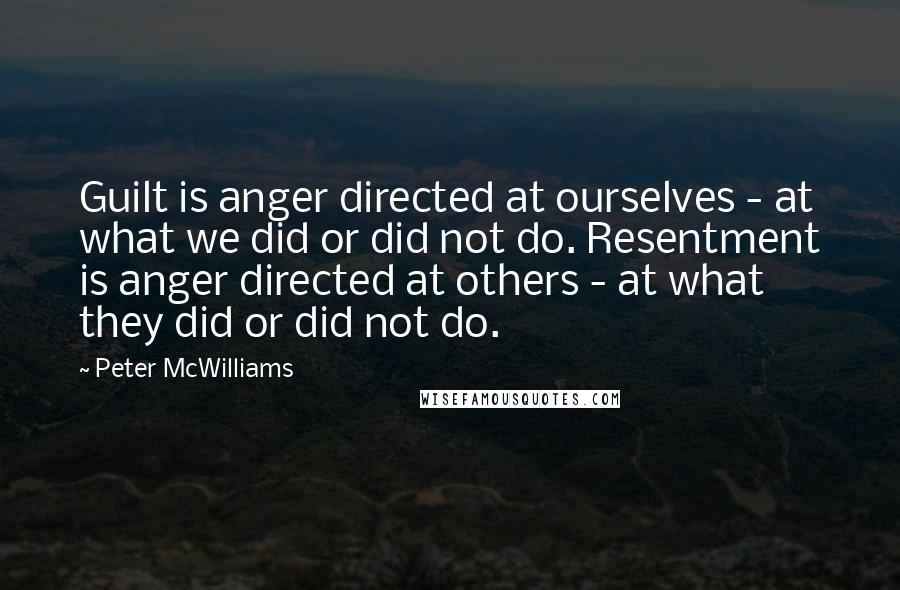 Peter McWilliams Quotes: Guilt is anger directed at ourselves - at what we did or did not do. Resentment is anger directed at others - at what they did or did not do.