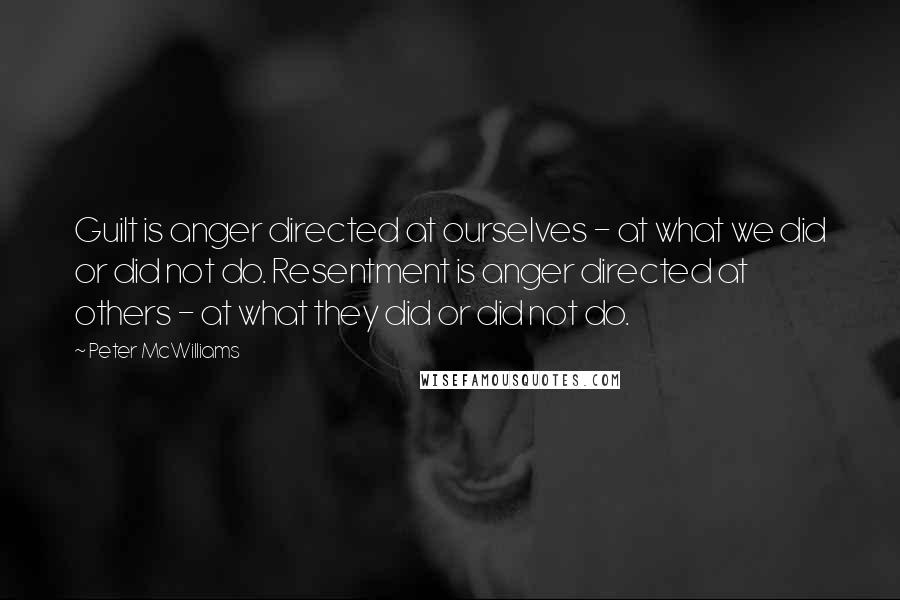 Peter McWilliams Quotes: Guilt is anger directed at ourselves - at what we did or did not do. Resentment is anger directed at others - at what they did or did not do.