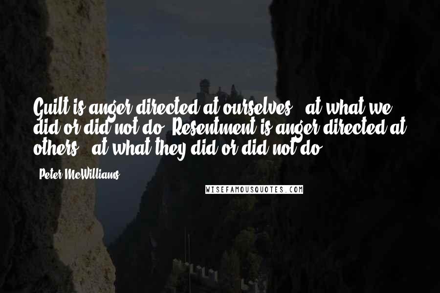 Peter McWilliams Quotes: Guilt is anger directed at ourselves - at what we did or did not do. Resentment is anger directed at others - at what they did or did not do.