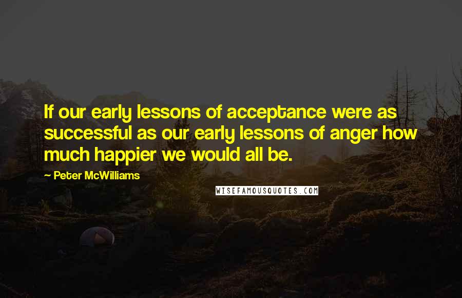 Peter McWilliams Quotes: If our early lessons of acceptance were as successful as our early lessons of anger how much happier we would all be.