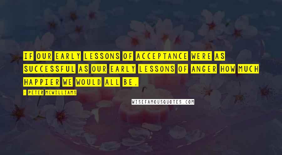 Peter McWilliams Quotes: If our early lessons of acceptance were as successful as our early lessons of anger how much happier we would all be.