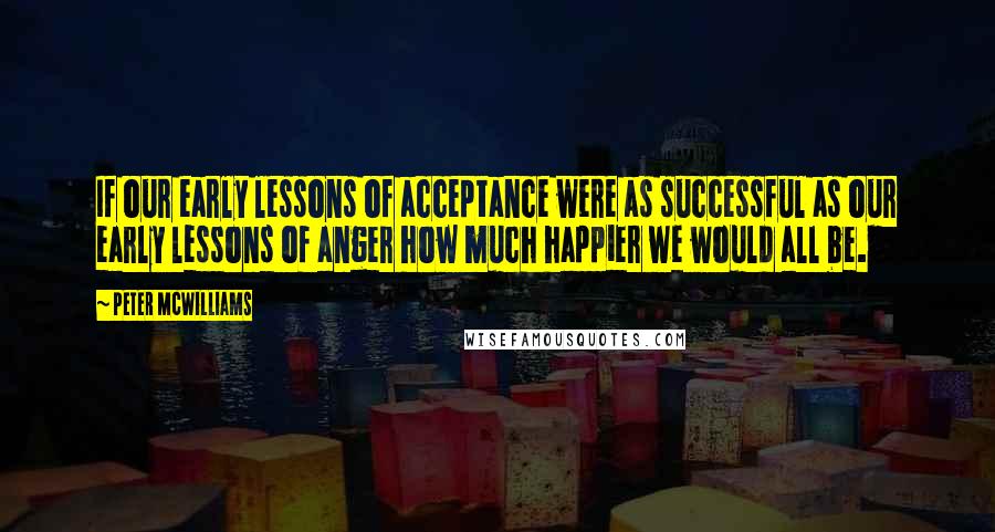 Peter McWilliams Quotes: If our early lessons of acceptance were as successful as our early lessons of anger how much happier we would all be.