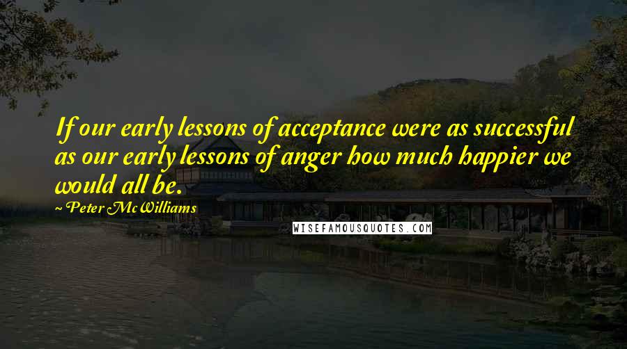 Peter McWilliams Quotes: If our early lessons of acceptance were as successful as our early lessons of anger how much happier we would all be.