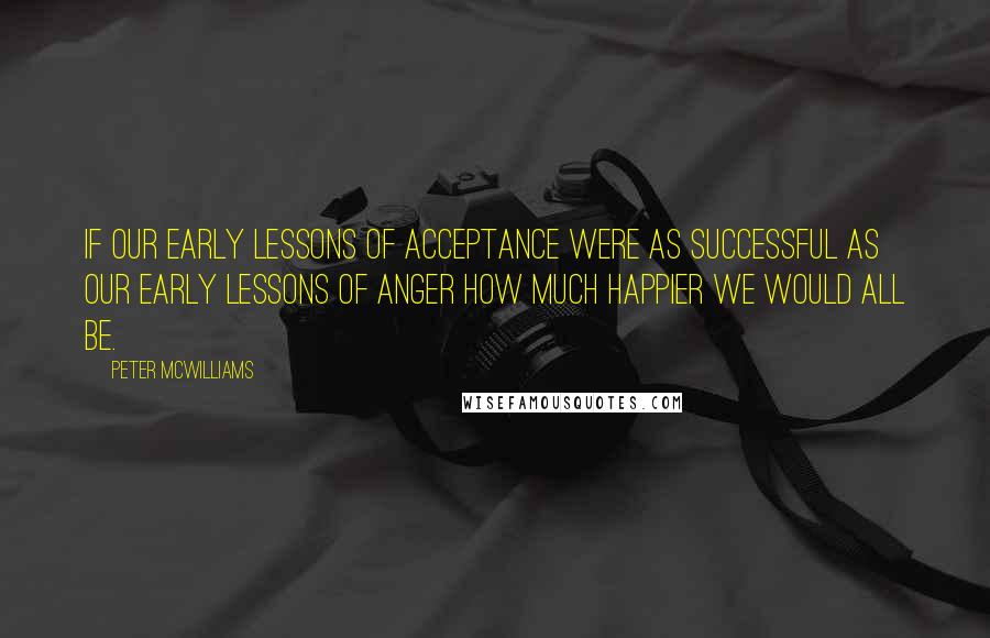 Peter McWilliams Quotes: If our early lessons of acceptance were as successful as our early lessons of anger how much happier we would all be.