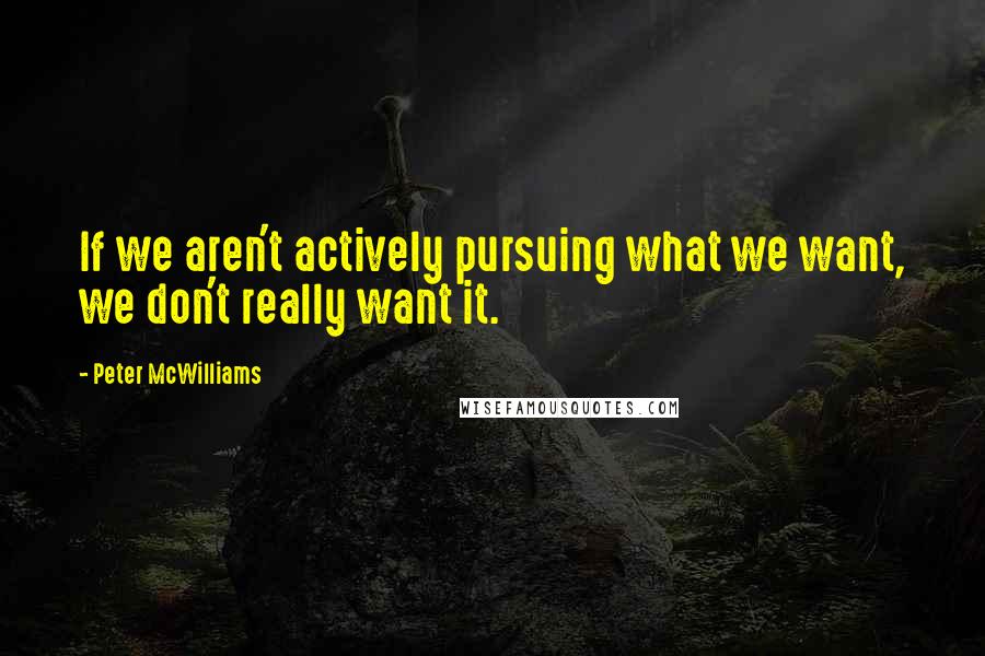 Peter McWilliams Quotes: If we aren't actively pursuing what we want, we don't really want it.