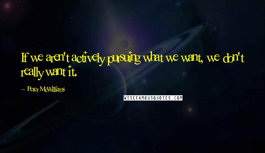 Peter McWilliams Quotes: If we aren't actively pursuing what we want, we don't really want it.