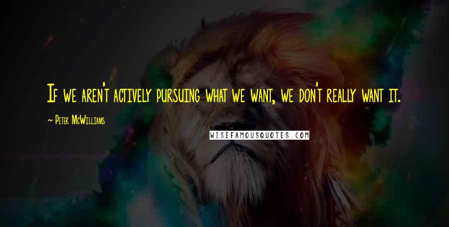 Peter McWilliams Quotes: If we aren't actively pursuing what we want, we don't really want it.