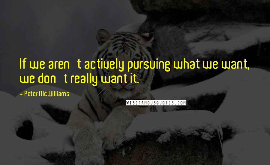 Peter McWilliams Quotes: If we aren't actively pursuing what we want, we don't really want it.