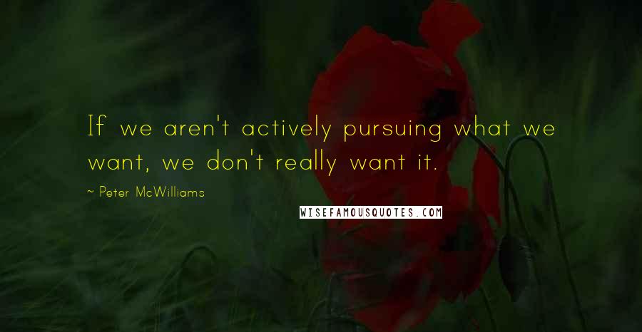 Peter McWilliams Quotes: If we aren't actively pursuing what we want, we don't really want it.