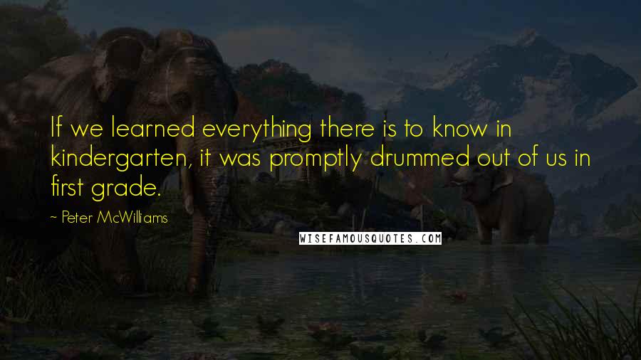 Peter McWilliams Quotes: If we learned everything there is to know in kindergarten, it was promptly drummed out of us in first grade.