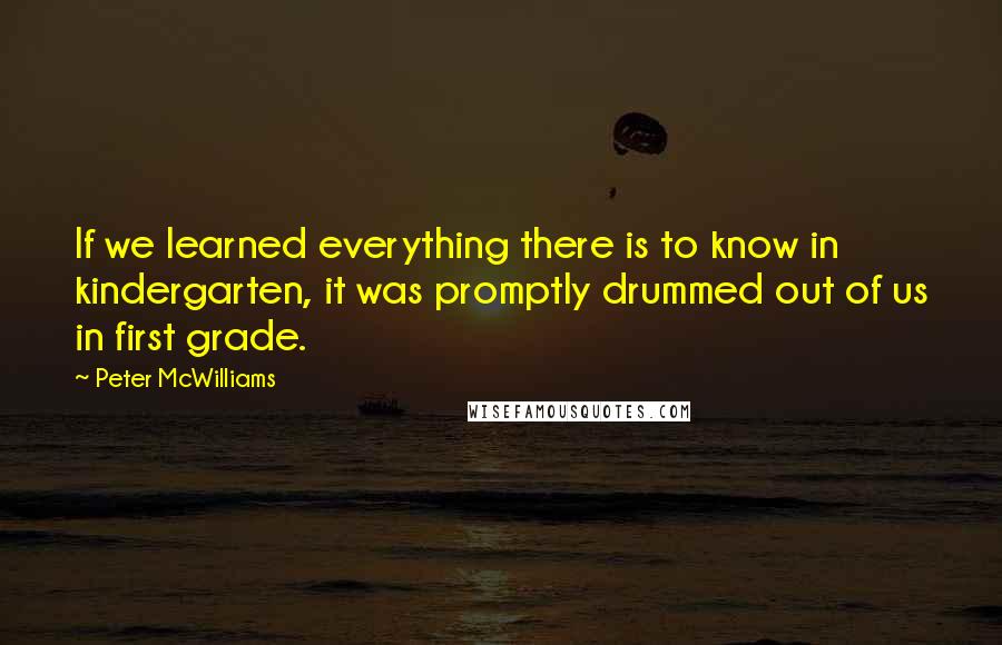 Peter McWilliams Quotes: If we learned everything there is to know in kindergarten, it was promptly drummed out of us in first grade.