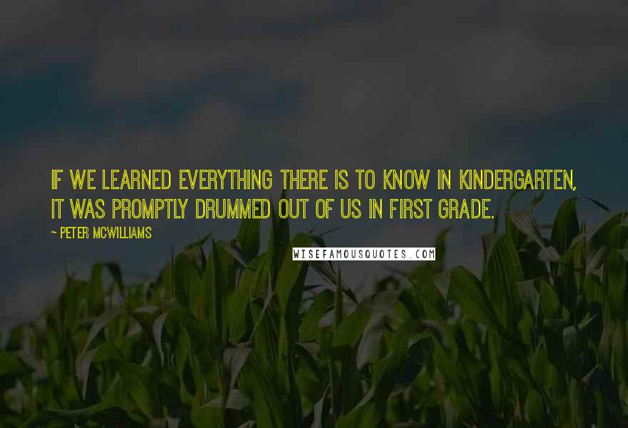 Peter McWilliams Quotes: If we learned everything there is to know in kindergarten, it was promptly drummed out of us in first grade.