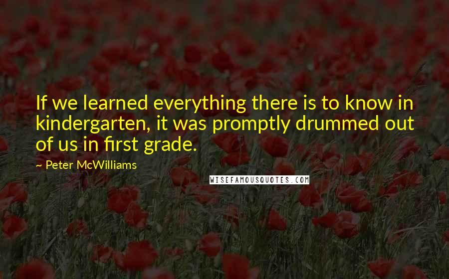 Peter McWilliams Quotes: If we learned everything there is to know in kindergarten, it was promptly drummed out of us in first grade.