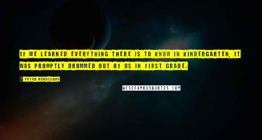 Peter McWilliams Quotes: If we learned everything there is to know in kindergarten, it was promptly drummed out of us in first grade.