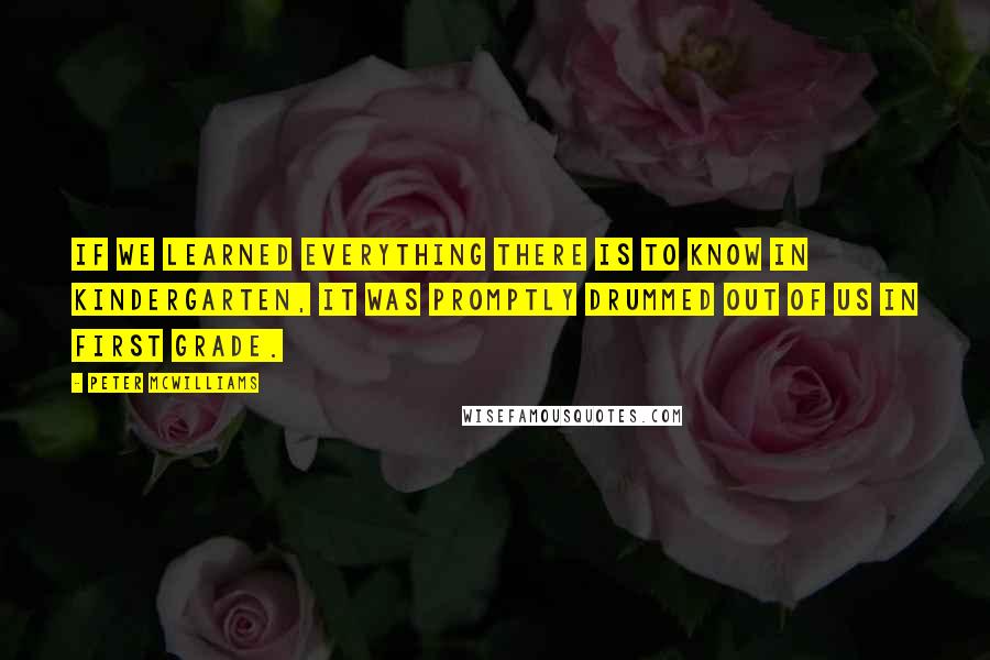 Peter McWilliams Quotes: If we learned everything there is to know in kindergarten, it was promptly drummed out of us in first grade.