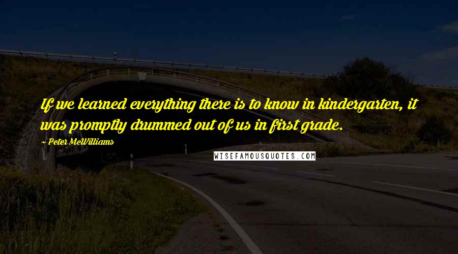 Peter McWilliams Quotes: If we learned everything there is to know in kindergarten, it was promptly drummed out of us in first grade.