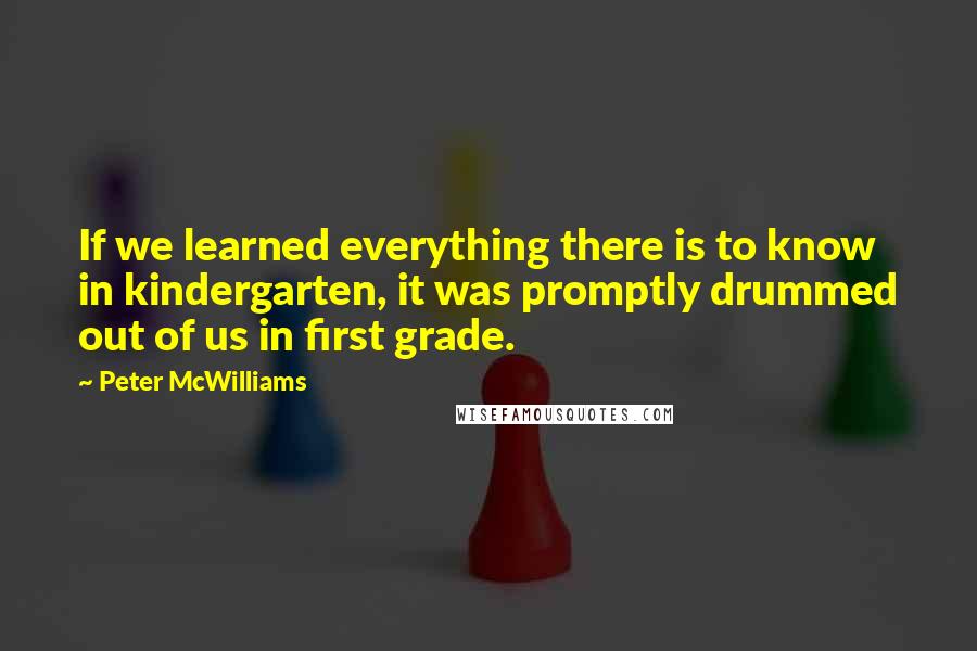 Peter McWilliams Quotes: If we learned everything there is to know in kindergarten, it was promptly drummed out of us in first grade.