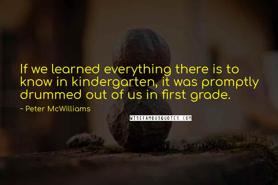 Peter McWilliams Quotes: If we learned everything there is to know in kindergarten, it was promptly drummed out of us in first grade.