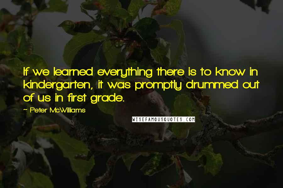 Peter McWilliams Quotes: If we learned everything there is to know in kindergarten, it was promptly drummed out of us in first grade.