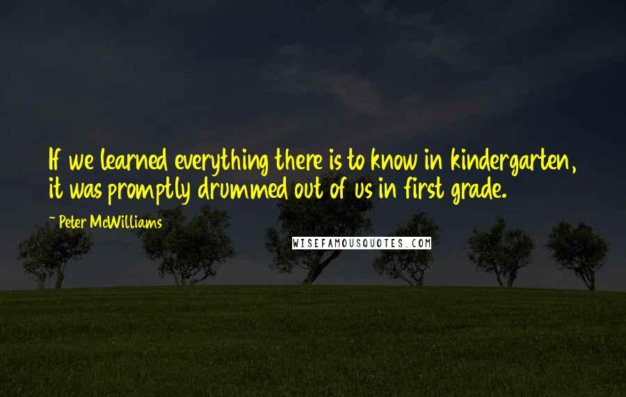 Peter McWilliams Quotes: If we learned everything there is to know in kindergarten, it was promptly drummed out of us in first grade.