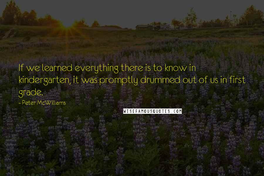 Peter McWilliams Quotes: If we learned everything there is to know in kindergarten, it was promptly drummed out of us in first grade.