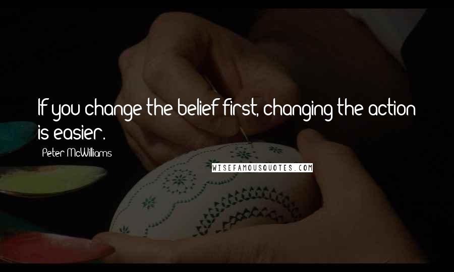 Peter McWilliams Quotes: If you change the belief first, changing the action is easier.