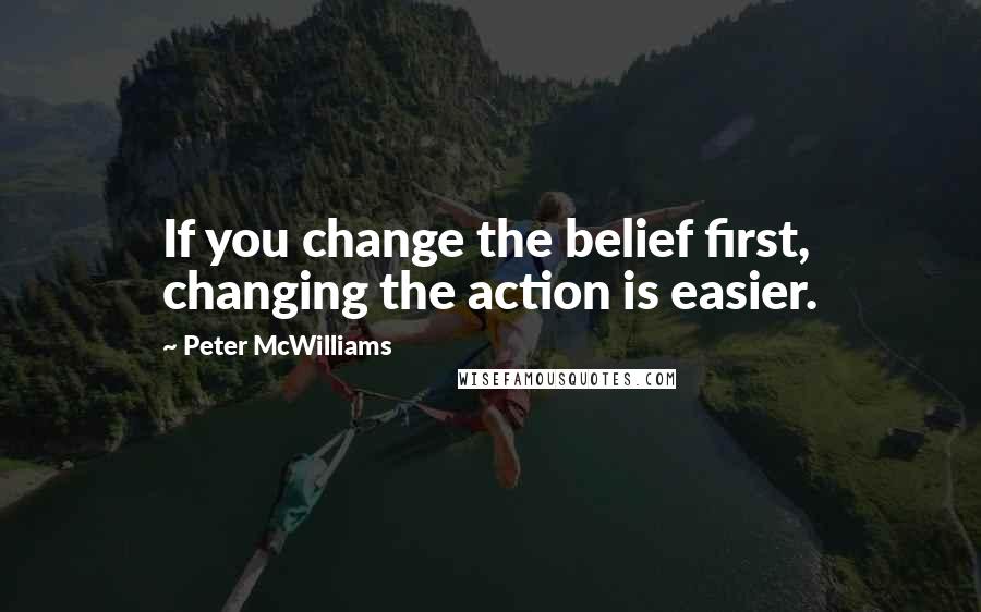 Peter McWilliams Quotes: If you change the belief first, changing the action is easier.