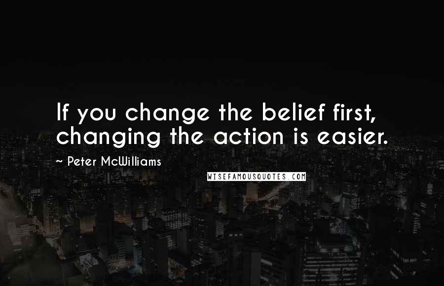 Peter McWilliams Quotes: If you change the belief first, changing the action is easier.
