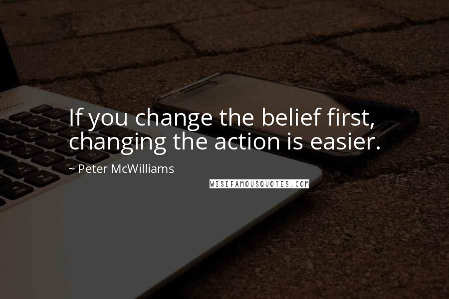 Peter McWilliams Quotes: If you change the belief first, changing the action is easier.