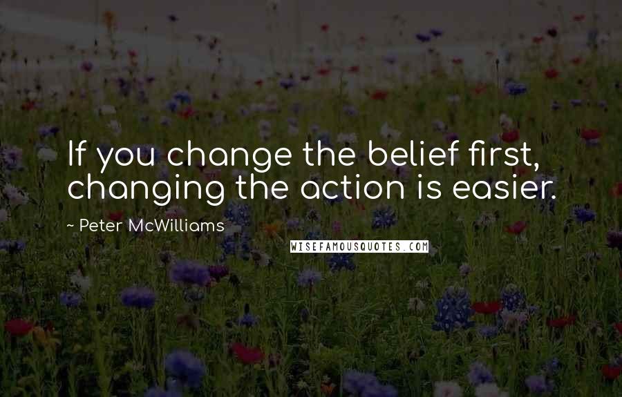 Peter McWilliams Quotes: If you change the belief first, changing the action is easier.