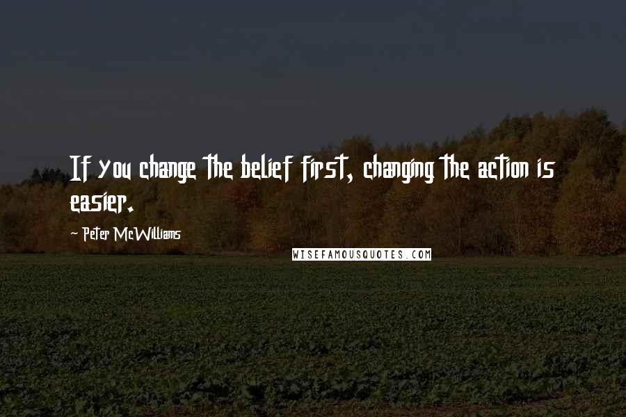 Peter McWilliams Quotes: If you change the belief first, changing the action is easier.