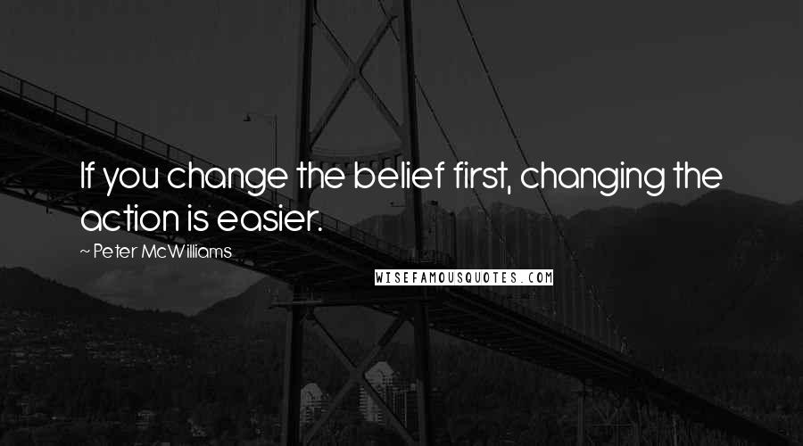 Peter McWilliams Quotes: If you change the belief first, changing the action is easier.