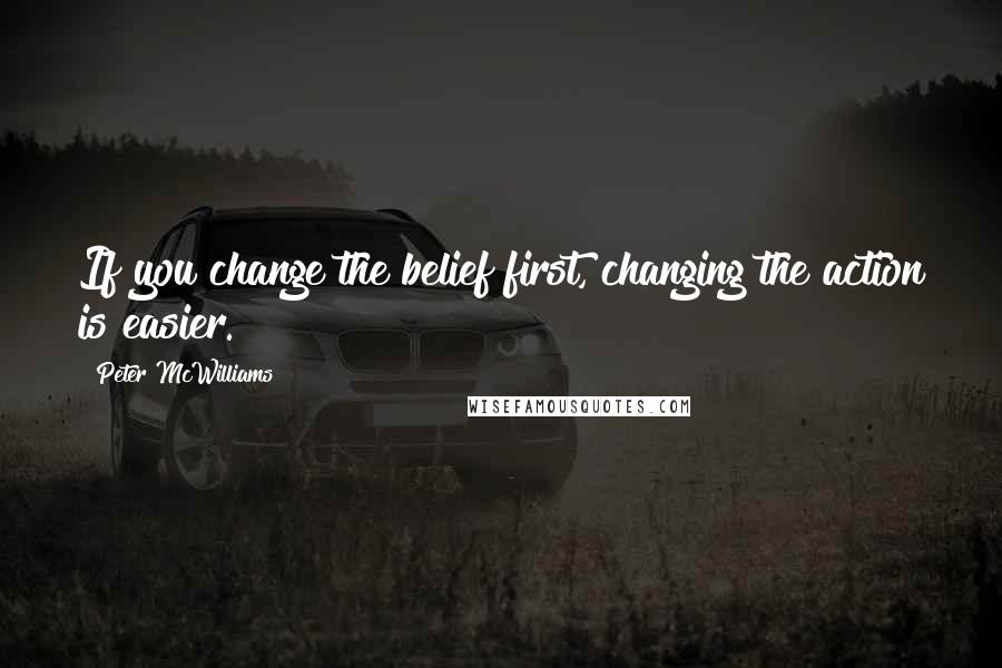 Peter McWilliams Quotes: If you change the belief first, changing the action is easier.