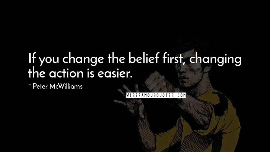 Peter McWilliams Quotes: If you change the belief first, changing the action is easier.