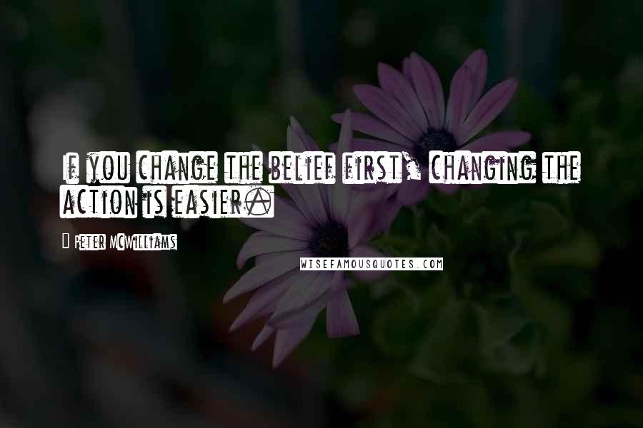 Peter McWilliams Quotes: If you change the belief first, changing the action is easier.