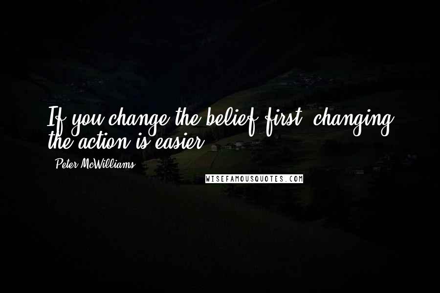 Peter McWilliams Quotes: If you change the belief first, changing the action is easier.