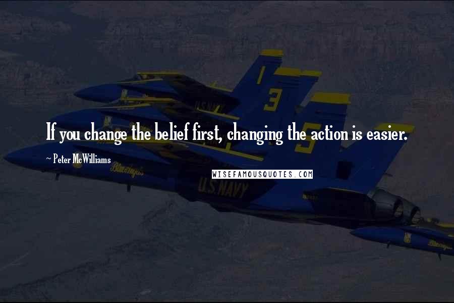 Peter McWilliams Quotes: If you change the belief first, changing the action is easier.