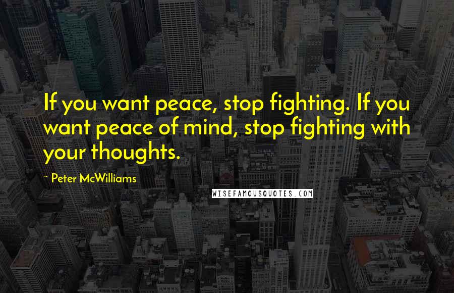 Peter McWilliams Quotes: If you want peace, stop fighting. If you want peace of mind, stop fighting with your thoughts.