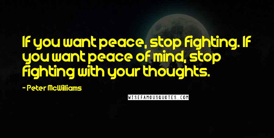 Peter McWilliams Quotes: If you want peace, stop fighting. If you want peace of mind, stop fighting with your thoughts.