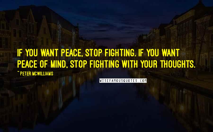 Peter McWilliams Quotes: If you want peace, stop fighting. If you want peace of mind, stop fighting with your thoughts.