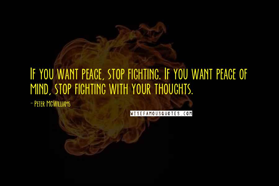 Peter McWilliams Quotes: If you want peace, stop fighting. If you want peace of mind, stop fighting with your thoughts.