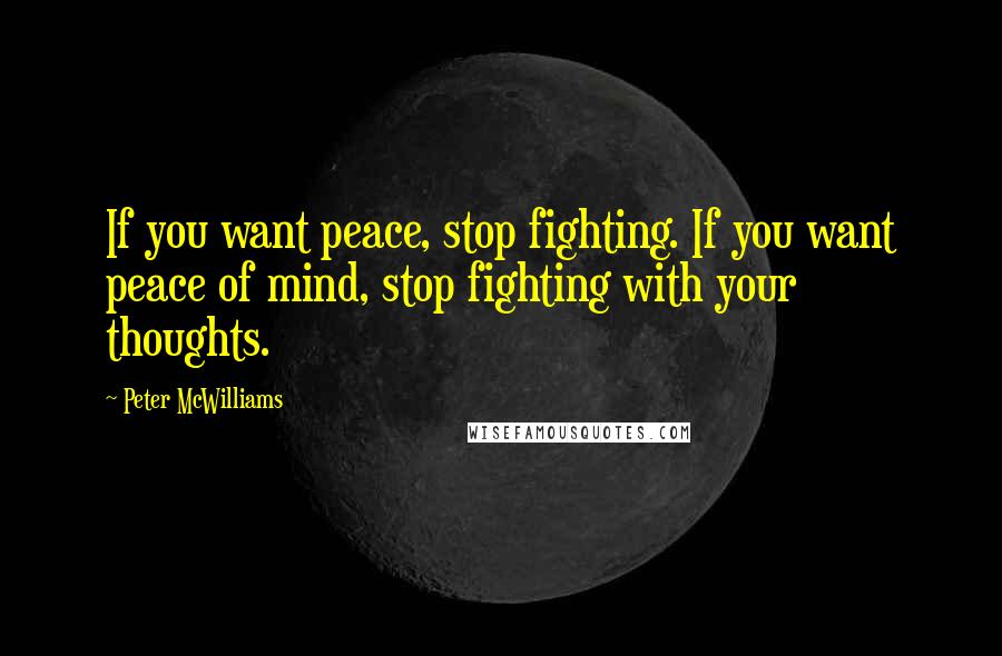 Peter McWilliams Quotes: If you want peace, stop fighting. If you want peace of mind, stop fighting with your thoughts.