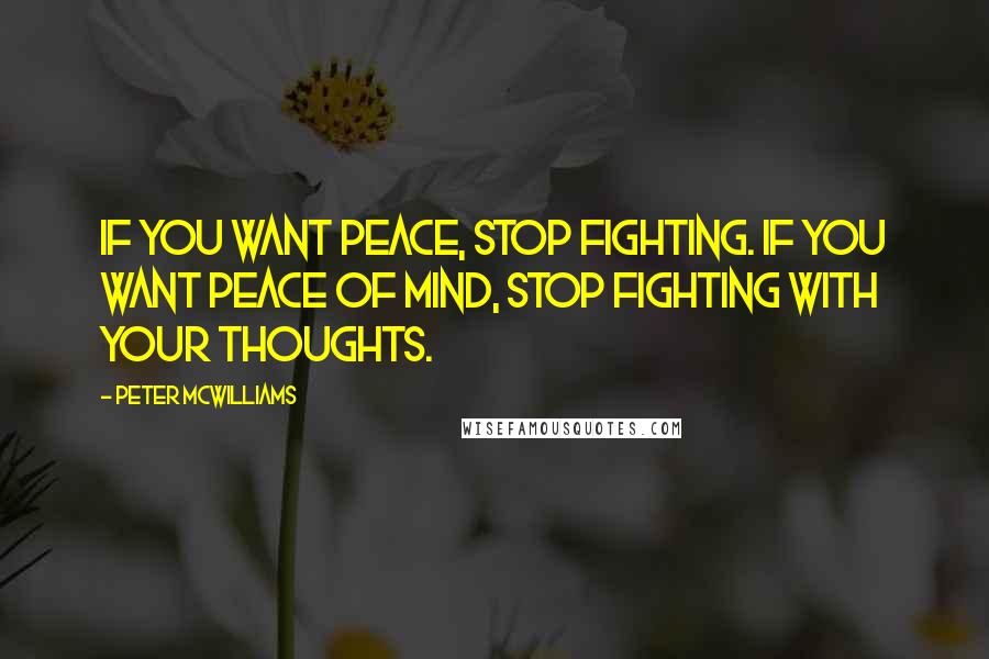Peter McWilliams Quotes: If you want peace, stop fighting. If you want peace of mind, stop fighting with your thoughts.