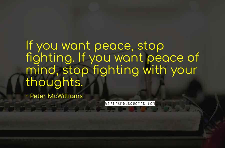 Peter McWilliams Quotes: If you want peace, stop fighting. If you want peace of mind, stop fighting with your thoughts.