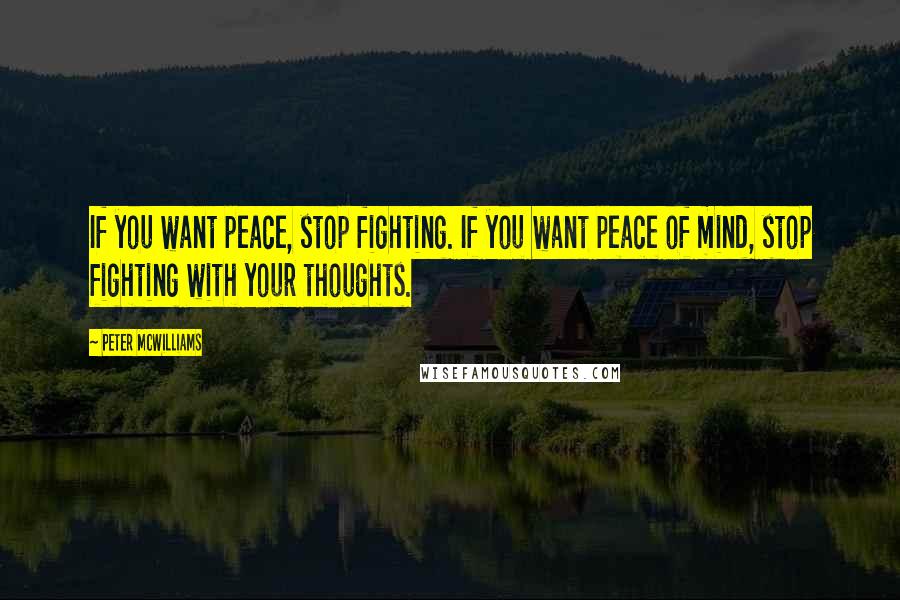 Peter McWilliams Quotes: If you want peace, stop fighting. If you want peace of mind, stop fighting with your thoughts.