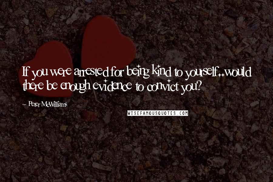 Peter McWilliams Quotes: If you were arrested for being kind to yourself..would there be enough evidence to convict you?