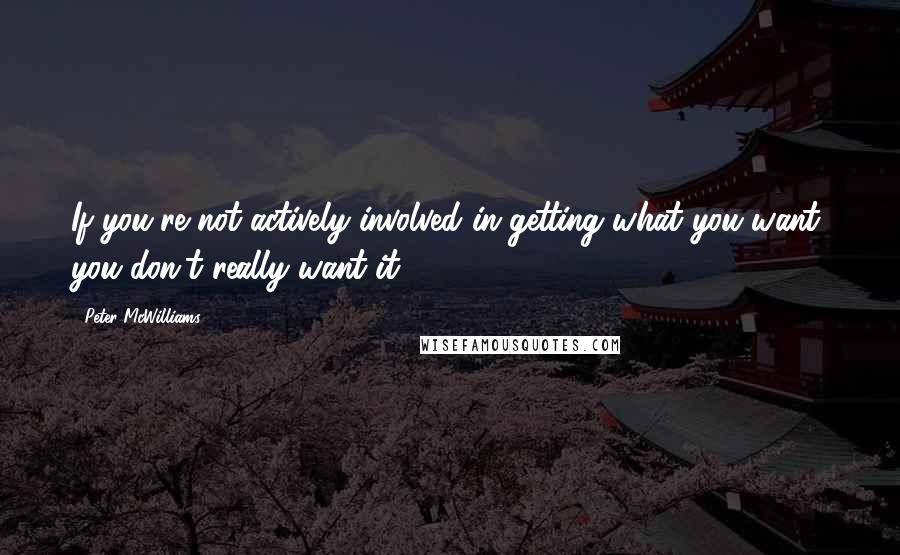 Peter McWilliams Quotes: If you're not actively involved in getting what you want, you don't really want it.