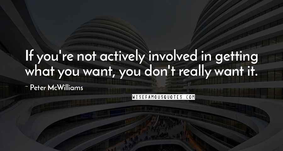 Peter McWilliams Quotes: If you're not actively involved in getting what you want, you don't really want it.